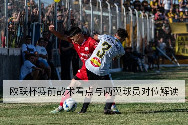 欧联杯赛前战术看点与两翼球员对位解读